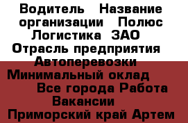 Водитель › Название организации ­ Полюс Логистика, ЗАО › Отрасль предприятия ­ Автоперевозки › Минимальный оклад ­ 45 000 - Все города Работа » Вакансии   . Приморский край,Артем г.